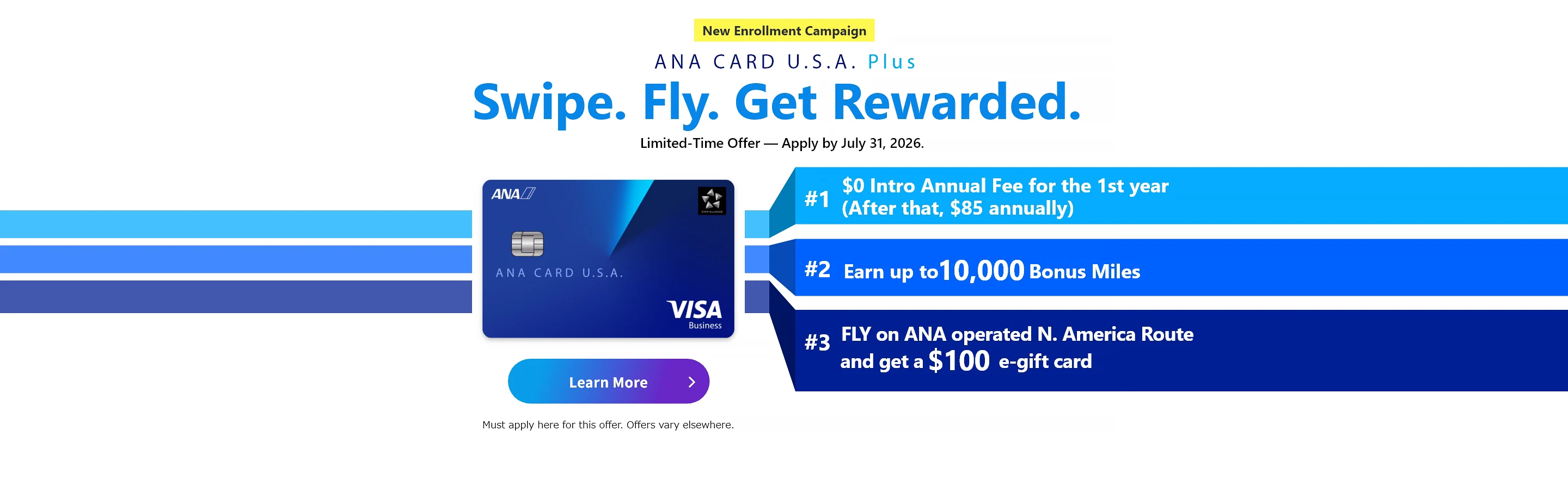 New Enrollment Campaign | ANA CARD U.S.A. Plus | Swipe. Fly. Get Rewarded. | Application Period: April 1, 2026 (Wed) - July 31, 2026 (Fri) | #1 $0 Intro Annual Fee for the 1st year (After that, $85 annually) | #2 Earn up to 10,000 Bonus Miles with the ANA CARD U.S.A. Plus | #3 Fly ANA/ANA Group North America routes and Get a $100 e-gift card - Terms apply. See campaign details.| ANA CARD U.S.A. Plus VISA | Learn More - Must apply here for this offer. Offers vary elsewhere.