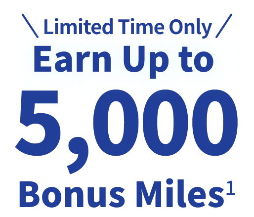 Limited Time Only Earn Up to 5,000 Bonus Miles1